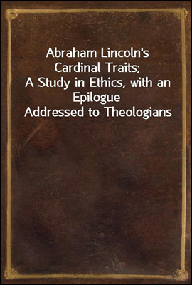 Abraham Lincoln's Cardinal Traits;
A Study in Ethics, with an Epilogue Addressed to Theologians
