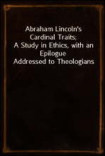Abraham Lincoln`s Cardinal Traits;
A Study in Ethics, with an Epilogue Addressed to Theologians