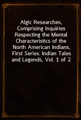 Algic Researches, Comprising Inquiries Respecting the Mental Characteristics of the North American Indians, First Series. Indian Tales and Legends, Vol. 1 of 2