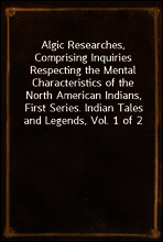 Algic Researches, Comprising Inquiries Respecting the Mental Characteristics of the North American Indians, First Series. Indian Tales and Legends, Vol. 1 of 2