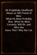 All (Frightfully Unofficial) About an Old Friend of Mine
What He Most Probably Was. What He Most Certainly Will Be, and Who Has Done This? Why the Cat.