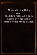 Alone with the Hairy Ainu
or, 3,800 miles on a pack saddle in Yezo and a cruise to the Kurile Islands.