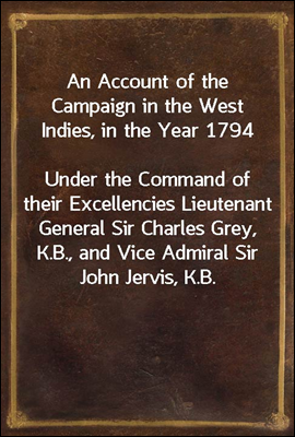 An Account of the Campaign in the West Indies, in the Year 1794
Under the Command of their Excellencies Lieutenant General Sir Charles Grey, K.B., and Vice Admiral Sir John Jervis, K.B.