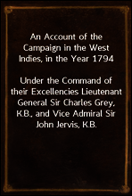 An Account of the Campaign in the West Indies, in the Year 1794
Under the Command of their Excellencies Lieutenant General Sir Charles Grey, K.B., and Vice Admiral Sir John Jervis, K.B.