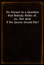 An Answer to a Question that Nobody thinks of, viz., But what if the Queen should Die?
