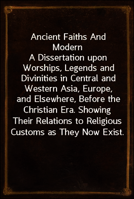 Ancient Faiths And Modern
A Dissertation upon Worships, Legends and Divinities in Central and Western Asia, Europe, and Elsewhere, Before the Christian Era. Showing Their Relations to Religious Custo