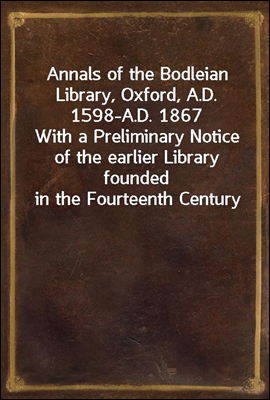 Annals of the Bodleian Library, Oxford, A.D. 1598-A.D. 1867
With a Preliminary Notice of the earlier Library founded in the Fourteenth Century