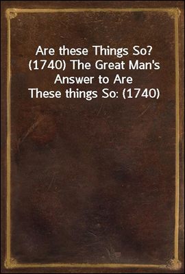 Are these Things So? (1740) The Great Man's Answer to Are These things So