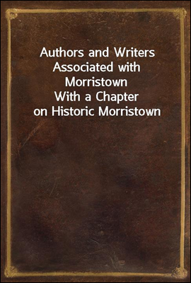 Authors and Writers Associated with Morristown
With a Chapter on Historic Morristown