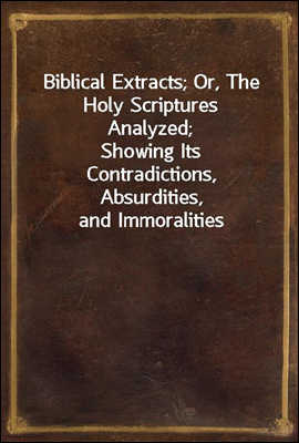 Biblical Extracts; Or, The Holy Scriptures Analyzed;
Showing Its Contradictions, Absurdities, and Immoralities