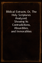 Biblical Extracts; Or, The Holy Scriptures Analyzed;
Showing Its Contradictions, Absurdities, and Immoralities