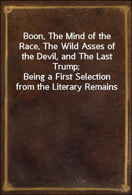 Boon, The Mind of the Race, The Wild Asses of the Devil, and The Last Trump;
Being a First Selection from the Literary Remains of George Boon, Appropriate to the Times