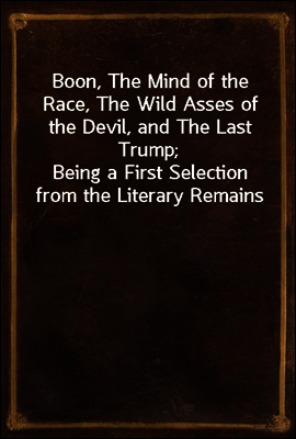 Boon, The Mind of the Race, The Wild Asses of the Devil, and The Last Trump;
Being a First Selection from the Literary Remains of George Boon, Appropriate to the Times