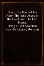 Boon, The Mind of the Race, The Wild Asses of the Devil, and The Last Trump;
Being a First Selection from the Literary Remains of George Boon, Appropriate to the Times