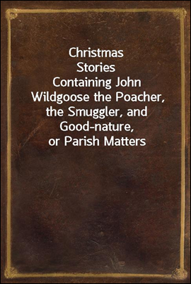 Christmas Stories
Containing John Wildgoose the Poacher, the Smuggler, and Good-nature, or Parish Matters