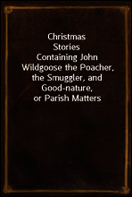 Christmas Stories
Containing John Wildgoose the Poacher, the Smuggler, and Good-nature, or Parish Matters