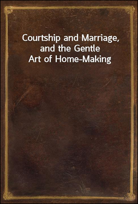 Courtship and Marriage, and the Gentle Art of Home-Making