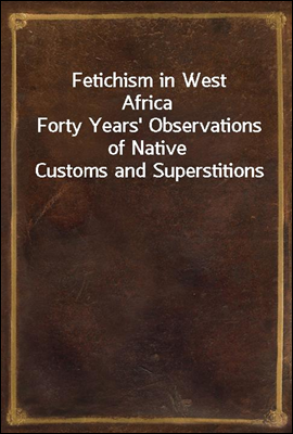 Fetichism in West Africa
Forty Years` Observations of Native Customs and Superstitions