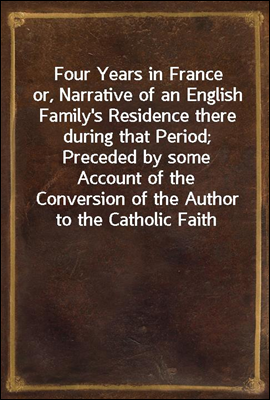 Four Years in France
or, Narrative of an English Family's Residence there during that Period; Preceded by some Account of the Conversion of the Author to the Catholic Faith