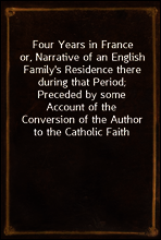 Four Years in France
or, Narrative of an English Family`s Residence there during that Period; Preceded by some Account of the Conversion of the Author to the Catholic Faith