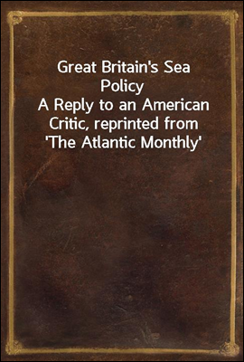 Great Britain`s Sea Policy
A Reply to an American Critic, reprinted from `The Atlantic Monthly`