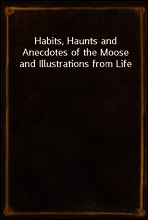 Habits, Haunts and Anecdotes of the Moose and Illustrations from Life