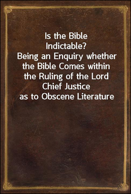Is the Bible Indictable?
Being an Enquiry whether the Bible Comes within the Ruling of the Lord Chief Justice as to Obscene Literature