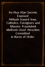 Ku Klux Klan Secrets Exposed
Attitude toward Jews, Catholics, Foreigners and Masons. Fraudulent Methods Used. Atrocities Committed in Name of Order.
