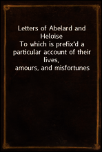 Letters of Abelard and Heloise
To which is prefix`d a particular account of their lives, amours, and misfortunes