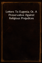 Letters To Eugenia; Or, A Preservative Against Religious Prejudices