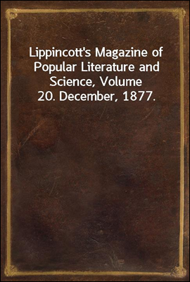 Lippincott`s Magazine of Popular Literature and Science, Volume 20. December, 1877.
