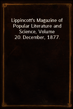 Lippincott`s Magazine of Popular Literature and Science, Volume 20. December, 1877.