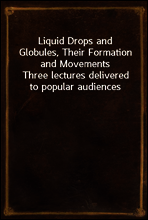 Liquid Drops and Globules, Their Formation and Movements
Three lectures delivered to popular audiences