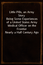 Little Pills, an Army Story
Being Some Experiences of a United States Army Medical Officer on the Frontier Nearly a Half Century Ago