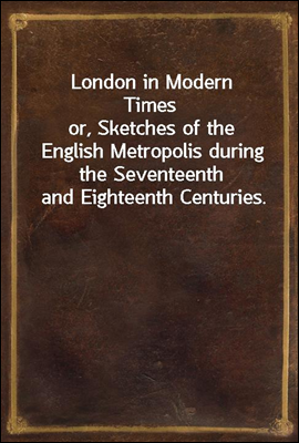 London in Modern Times
or, Sketches of the English Metropolis during the Seventeenth and Eighteenth Centuries.