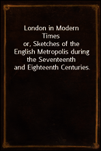London in Modern Times
or, Sketches of the English Metropolis during the Seventeenth and Eighteenth Centuries.