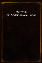 Martyria; or, Andersonville Prison