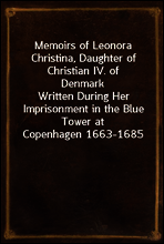 Memoirs of Leonora Christina, Daughter of Christian IV. of Denmark
Written During Her Imprisonment in the Blue Tower at Copenhagen 1663-1685