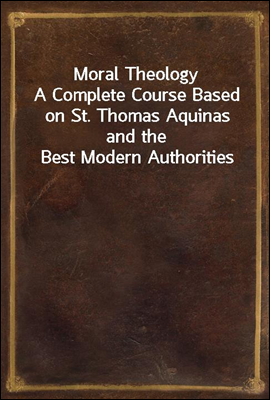 Moral Theology
A Complete Course Based on St. Thomas Aquinas and the Best Modern Authorities