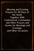 Morning and Evening Prayers for All Days of the Week
Together With Confessional, Communion, and Other Prayers and Hymns for Mornings and Evenings, and Other Occasions