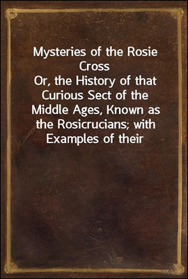 Mysteries of the Rosie Cross
Or, the History of that Curious Sect of the Middle Ages, Known as the Rosicrucians; with Examples of their Pretensions and Claims as Set Forth in the Writings of Their Lea