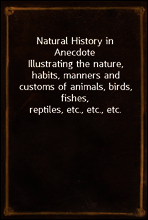 Natural History in Anecdote
Illustrating the nature, habits, manners and customs of animals, birds, fishes, reptiles, etc., etc., etc.
