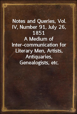 Notes and Queries, Vol. IV, Number 91, July 26, 1851
A Medium of Inter-communication for Literary Men, Artists, Antiquaries, Genealogists, etc.