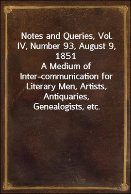 Notes and Queries, Vol. IV, Number 93, August 9, 1851
A Medium of Inter-communication for Literary Men, Artists, Antiquaries, Genealogists, etc.