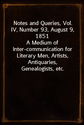 Notes and Queries, Vol. IV, Number 93, August 9, 1851
A Medium of Inter-communication for Literary Men, Artists, Antiquaries, Genealogists, etc.