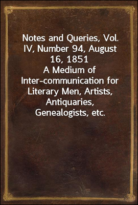 Notes and Queries, Vol. IV, Number 94, August 16, 1851
A Medium of Inter-communication for Literary Men, Artists, Antiquaries, Genealogists, etc.