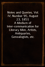 Notes and Queries, Vol. IV, Number 95, August 23, 1851
A Medium of Inter-communication for Literary Men, Artists, Antiquaries, Genealogists, etc.