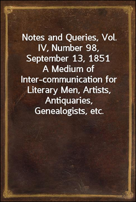 Notes and Queries, Vol. IV, Number 98, September 13, 1851
A Medium of Inter-communication for Literary Men, Artists, Antiquaries, Genealogists, etc.
