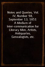 Notes and Queries, Vol. IV, Number 98, September 13, 1851
A Medium of Inter-communication for Literary Men, Artists, Antiquaries, Genealogists, etc.