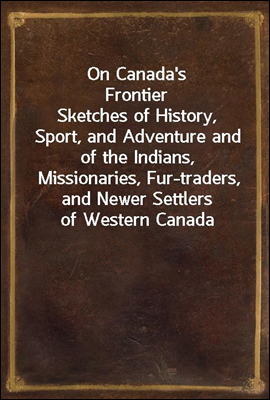 On Canada's Frontier
Sketches of History, Sport, and Adventure and of the Indians, Missionaries, Fur-traders, and Newer Settlers of Western Canada